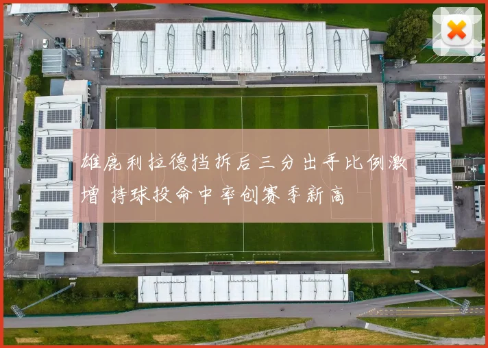 雄鹿利拉德挡拆后三分出手比例激增 持球投命中率创赛季新高