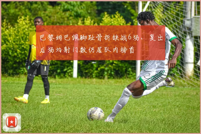 巴黎姆巴佩脚趾骨折缺战6场，复出后场均射门数仍居队内榜首